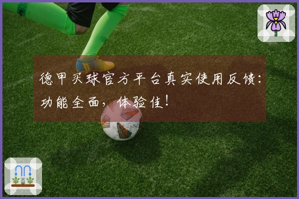 德甲买球官方平台真实使用反馈：功能全面，体验佳！