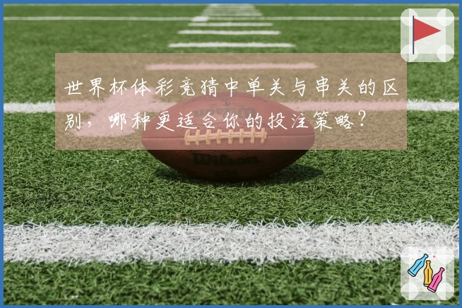 世界杯体彩竞猜中单关与串关的区别，哪种更适合你的投注策略？