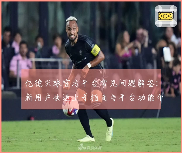 亿德买球官方平台常见问题解答：新用户快速上手指南与平台功能介绍