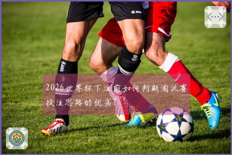 2026世界杯下注前如何判断淘汰赛投注思路的优劣？