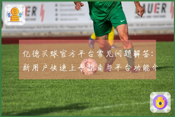 亿德买球官方平台常见问题解答：新用户快速上手指南与平台功能介绍