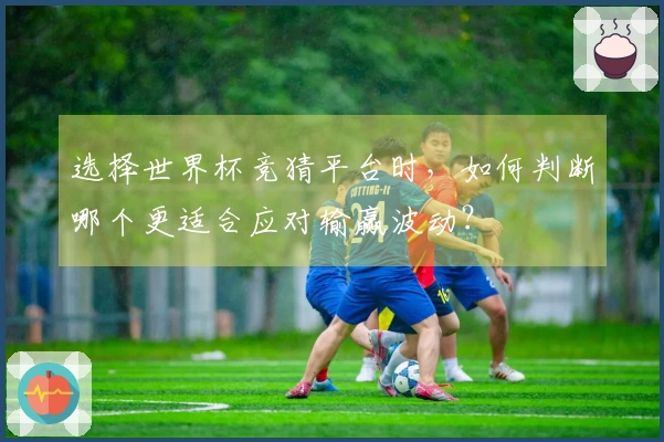 选择世界杯竞猜平台时，如何判断哪个更适合应对输赢波动？