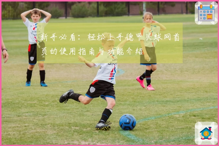 新手必看：轻松上手德甲买球网首页的使用指南与功能介绍
