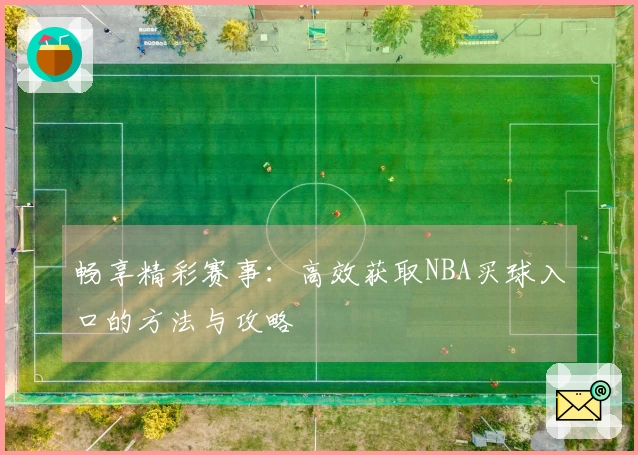 畅享精彩赛事:高效获取NBA买球入口的方法与攻略