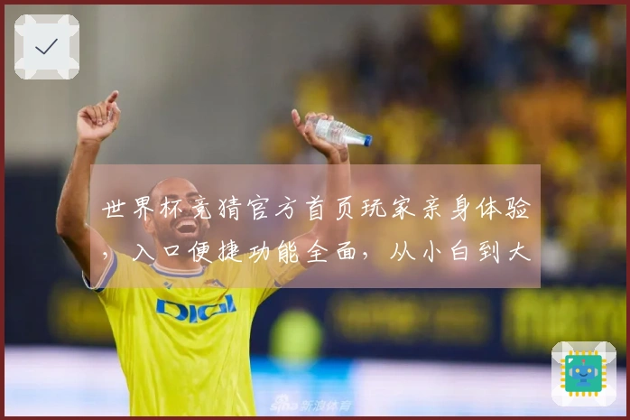 世界杯竞猜官方首页玩家亲身体验，入口便捷功能全面，从小白到大神都说好用