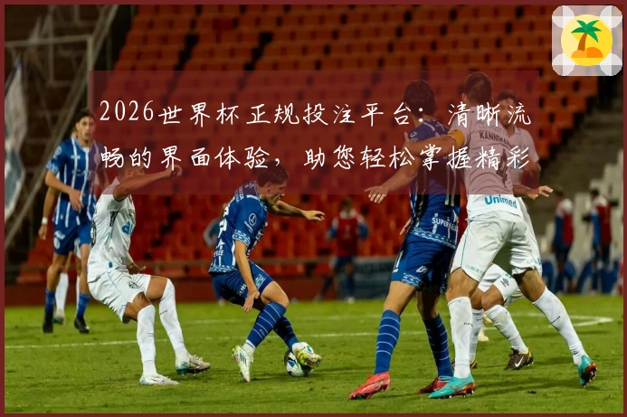 2026世界杯正规投注平台：清晰流畅的界面体验，助您轻松掌握精彩赛事实况