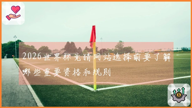 2026世界杯竞猜网站选择前要了解哪些重要资格和规则