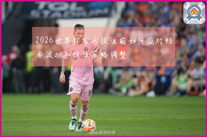 2026世界杯官方投注前如何应对赔率波动和投注策略调整
