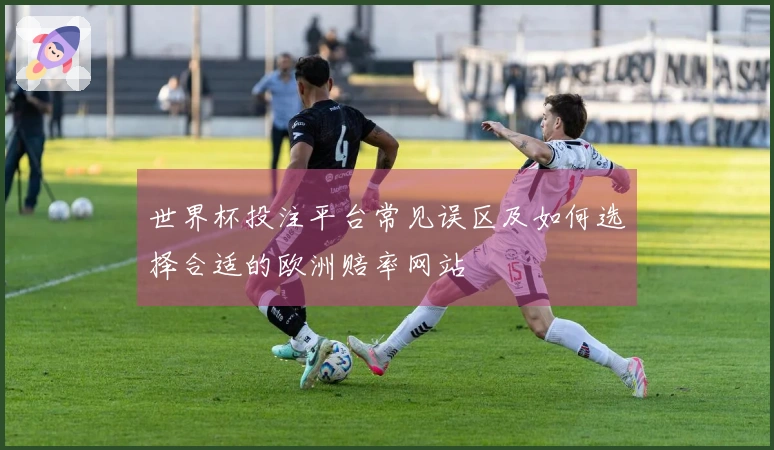 世界杯投注平台常见误区及如何选择合适的欧洲赔率网站
