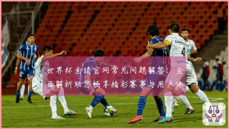 世界杯竞猜官网常见问题解答：全面解析助您畅享精彩赛事与用户体验