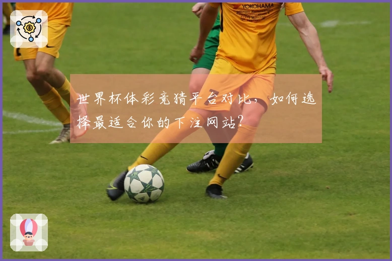 世界杯体彩竞猜平台对比，如何选择最适合你的下注网站？
