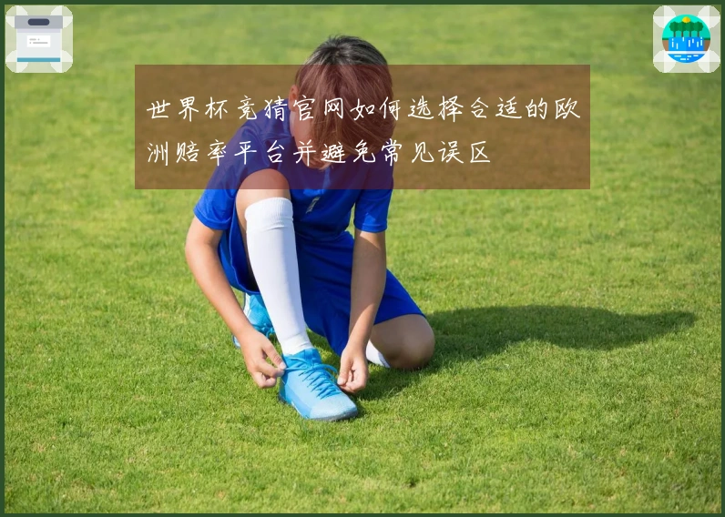 世界杯竞猜官网如何选择合适的欧洲赔率平台并避免常见误区
