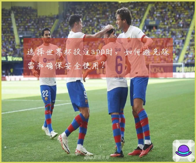 选择世界杯投注app时，如何避免踩雷和确保安全使用？