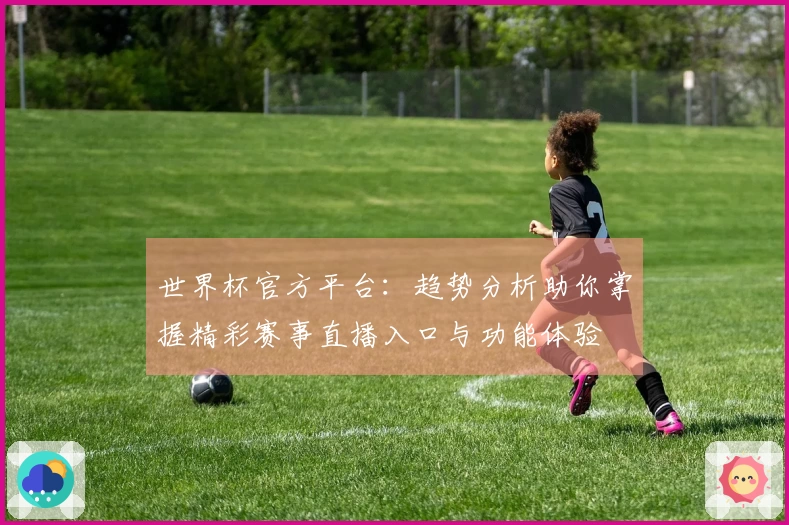 世界杯官方平台：趋势分析助你掌握精彩赛事直播入口与功能体验