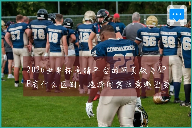2026世界杯竞猜平台的网页版与APP有什么区别，选择时需注意哪些要点？