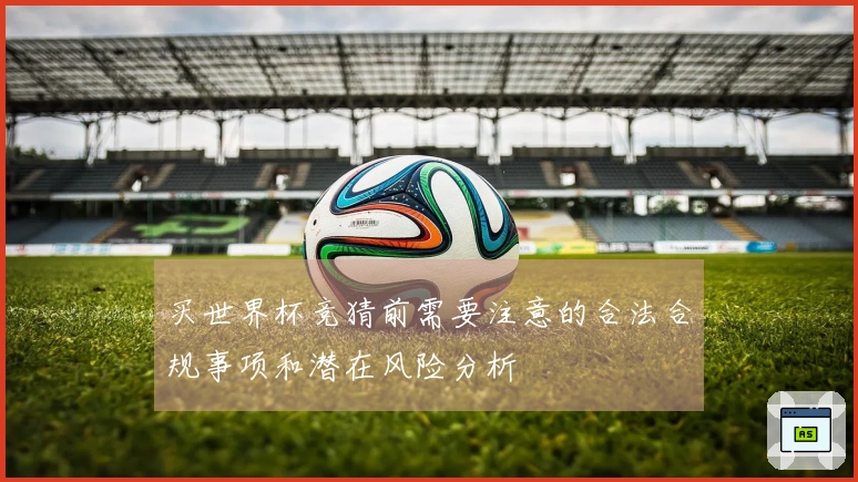 买世界杯竞猜前需要注意的合法合规事项和潜在风险分析