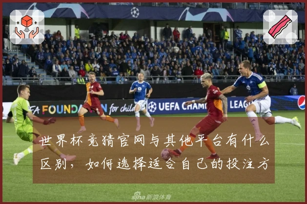 世界杯竞猜官网与其他平台有什么区别，如何选择适合自己的投注方式？