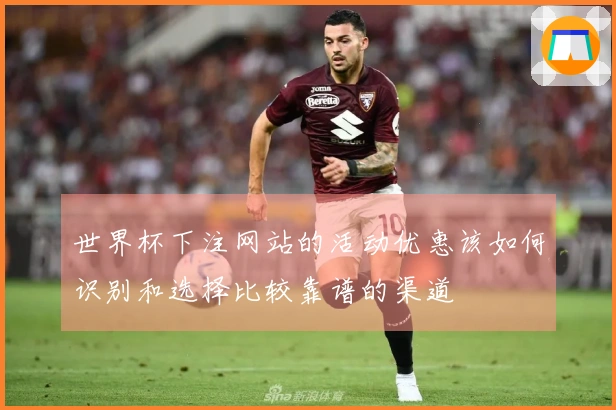 世界杯下注网站的活动优惠该如何识别和选择比较靠谱的渠道