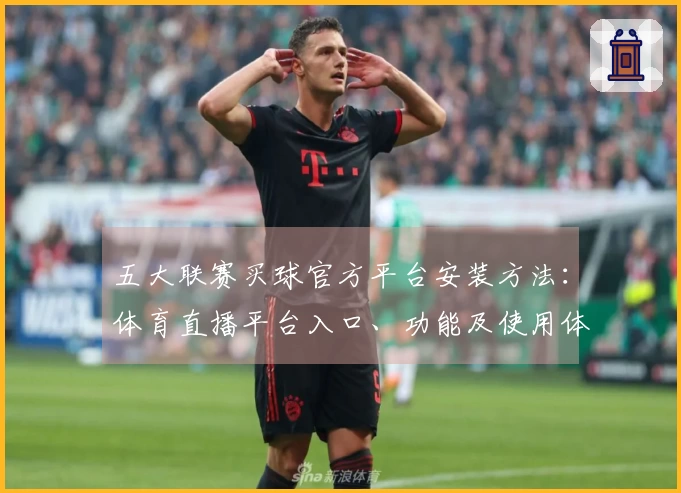 五大联赛买球官方平台安装方法：体育直播平台入口、功能及使用体验全指南