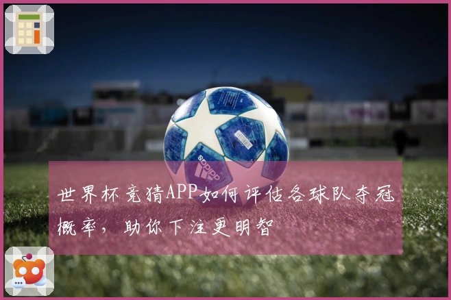 世界杯竞猜APP如何评估各球队夺冠概率，助你下注更明智