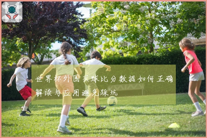 世界杯外围买球比分数据如何正确解读与应用避免踩坑