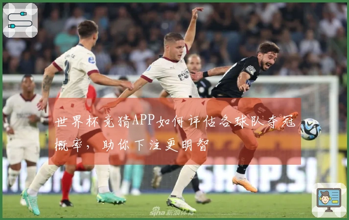 世界杯竞猜APP如何评估各球队夺冠概率，助你下注更明智