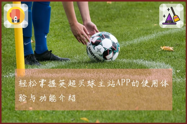 轻松掌握英超买球主站APP的使用体验与功能介绍