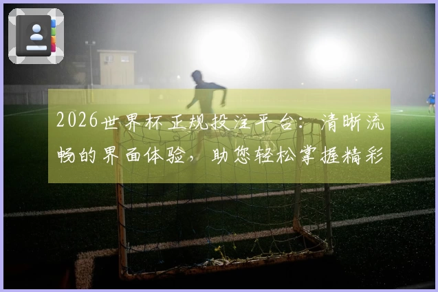 2026世界杯正规投注平台：清晰流畅的界面体验，助您轻松掌握精彩赛事实况