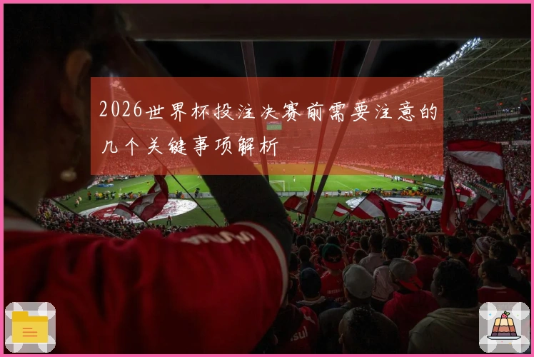 2026世界杯投注决赛前需要注意的几个关键事项解析