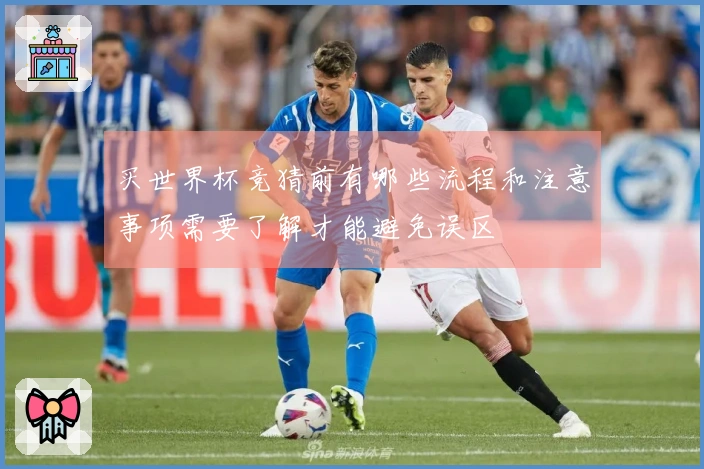 买世界杯竞猜前有哪些流程和注意事项需要了解才能避免误区