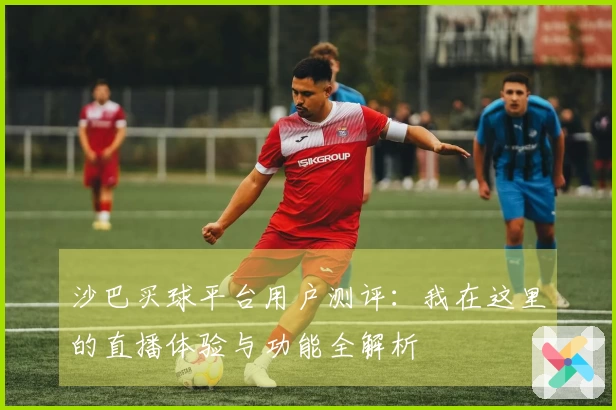 沙巴买球平台用户测评：我在这里的直播体验与功能全解析