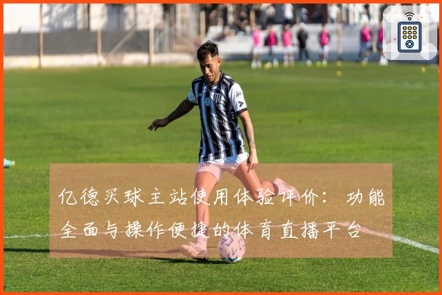 亿德买球主站使用体验评价:功能全面与操作便捷的体育直播平台