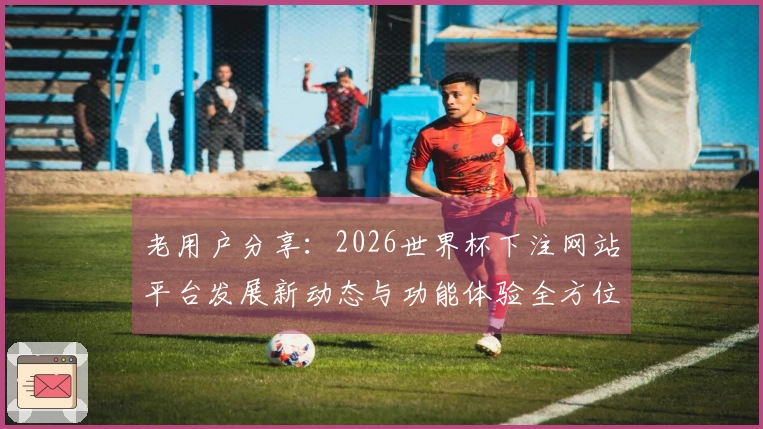 老用户分享：2026世界杯下注网站平台发展新动态与功能体验全方位解读