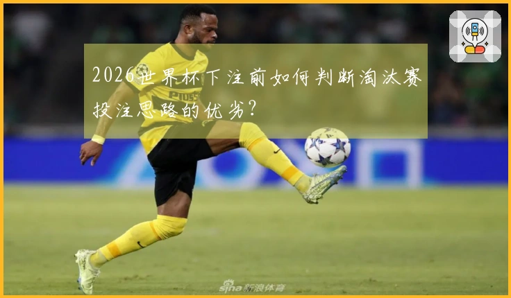 2026世界杯下注前如何判断淘汰赛投注思路的优劣？