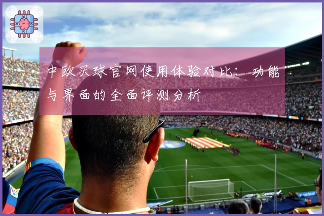 中欧买球官网使用体验对比:功能与界面的全面评测分析