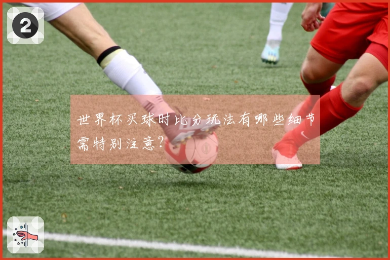 世界杯买球时比分玩法有哪些细节需特别注意？