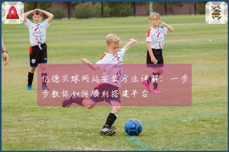 亿德买球网站安装方法详解：一步步教你如何顺利搭建平台
