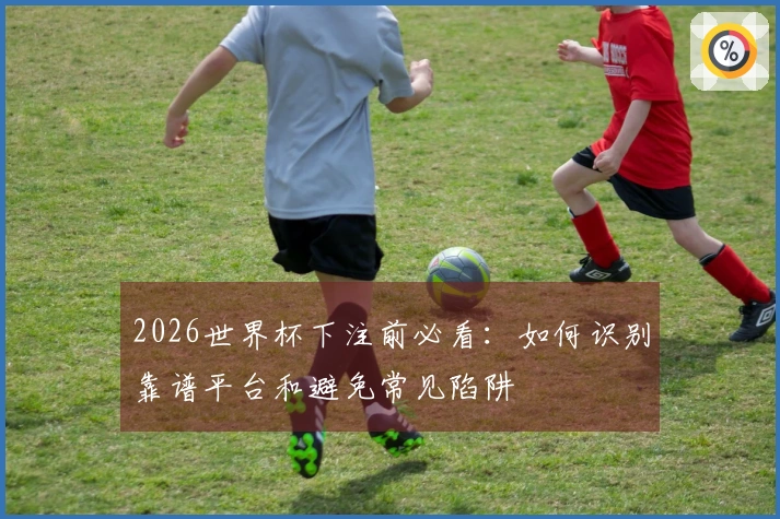 2026世界杯下注前必看：如何识别靠谱平台和避免常见陷阱