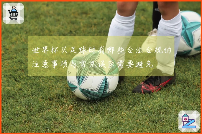 世界杯买足球时有哪些合法合规的注意事项与常见误区需要避免